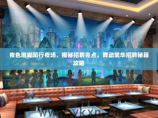 夜色璀璨闵行夜场，揭秘招聘亮点，舞动繁华招聘秘籍攻略