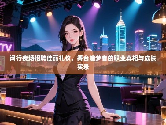 闵行夜场招聘佳丽礼仪，舞台追梦者的职业真相与成长实录